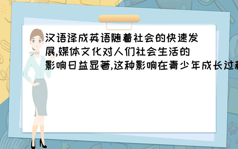 汉语译成英语随着社会的快速发展,媒体文化对人们社会生活的影响日益显著,这种影响在青少年成长过程中表