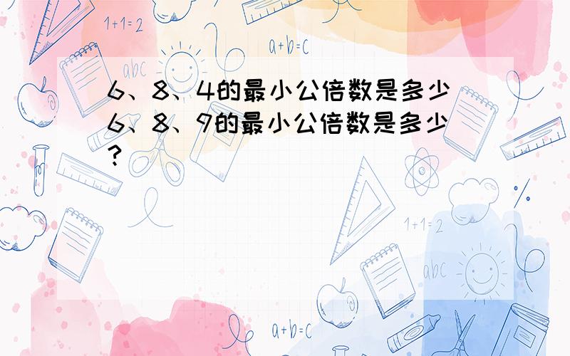 6、8、4的最小公倍数是多少6、8、9的最小公倍数是多少?