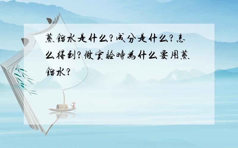 蒸馏水是什么?成分是什么?怎么得到?做实验时为什么要用蒸馏水?