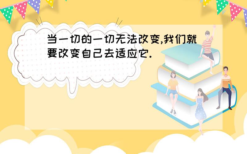 当一切的一切无法改变,我们就要改变自己去适应它.