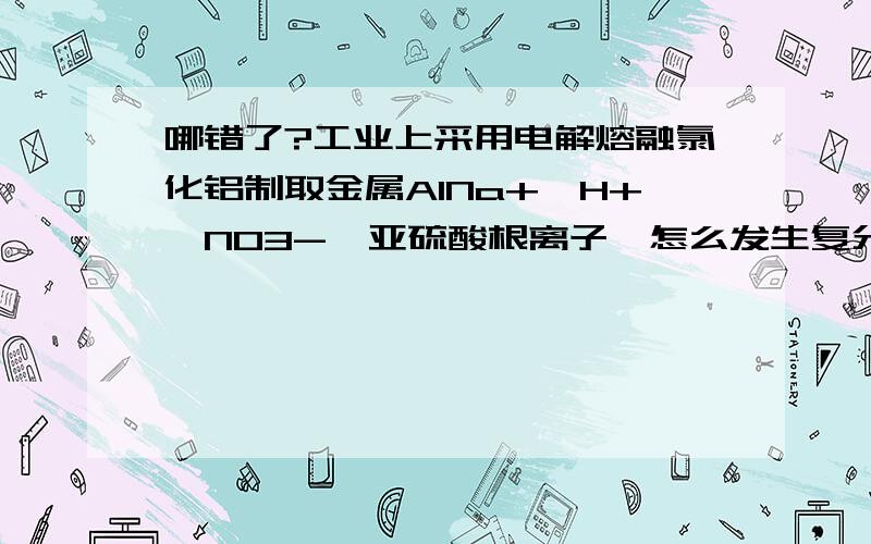 哪错了?工业上采用电解熔融氯化铝制取金属AlNa+,H+,NO3-,亚硫酸根离子,怎么发生复分解反应?