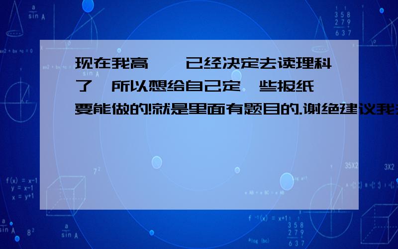 现在我高一,已经决定去读理科了,所以想给自己定一些报纸,要能做的!就是里面有题目的.谢绝建议我去邮局自己找的.