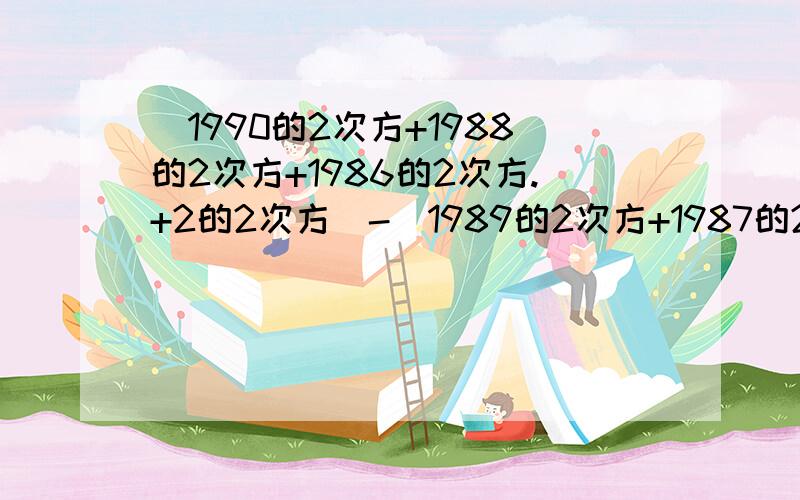 （1990的2次方+1988的2次方+1986的2次方.+2的2次方）-（1989的2次方+1987的2次方+1985的2次方+.1的2次方) 答的好有财富悬赏