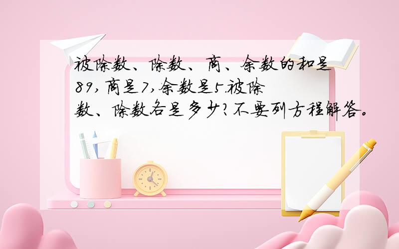 被除数、除数、商、余数的和是89,商是7,余数是5.被除数、除数各是多少?不要列方程解答。