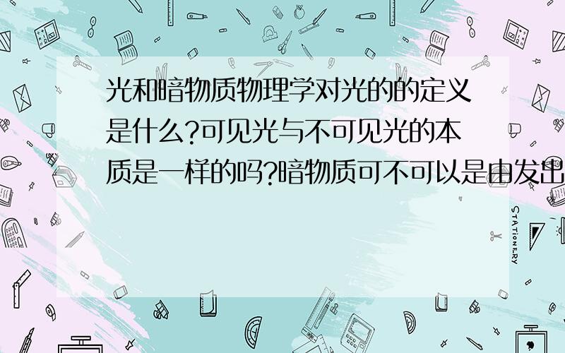 光和暗物质物理学对光的的定义是什么?可见光与不可见光的本质是一样的吗?暗物质可不可以是由发出不可见光的物质构成?