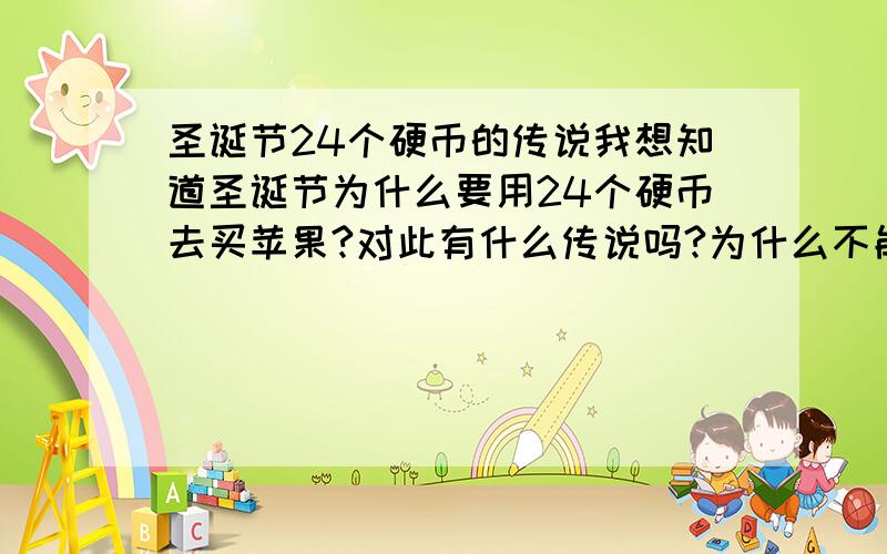 圣诞节24个硬币的传说我想知道圣诞节为什么要用24个硬币去买苹果?对此有什么传说吗?为什么不能收张,王,李,赵的硬币呢?如果他们想收集可以向别人要吗?