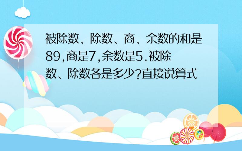 被除数、除数、商、余数的和是89,商是7,余数是5.被除数、除数各是多少?直接说算式