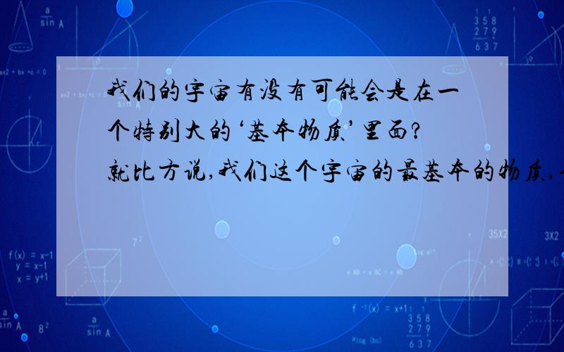 我们的宇宙有没有可能会是在一个特别大的‘基本物质’里面?就比方说,我们这个宇宙的最基本的物质,也就是夸克和电子里面存在着一个（或者很多个）小宇宙,而我们这个宇宙也是一个特别