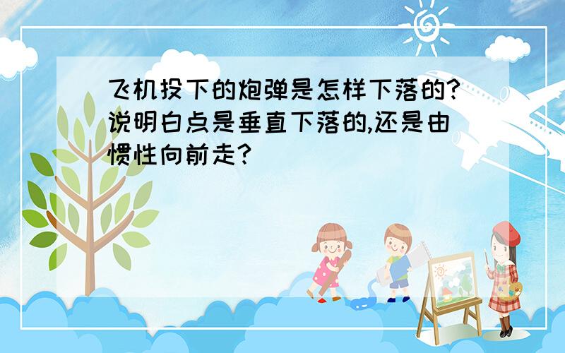 飞机投下的炮弹是怎样下落的?说明白点是垂直下落的,还是由惯性向前走?