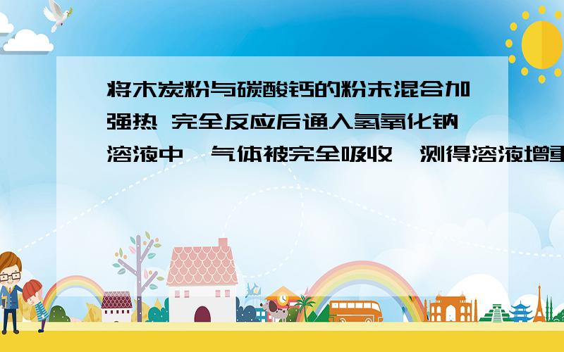 将木炭粉与碳酸钙的粉末混合加强热 完全反应后通入氢氧化钠溶液中,气体被完全吸收,测得溶液增重质量与原固体混合物的质量相等,则原混合物中的碳元素的质量分数是多少?