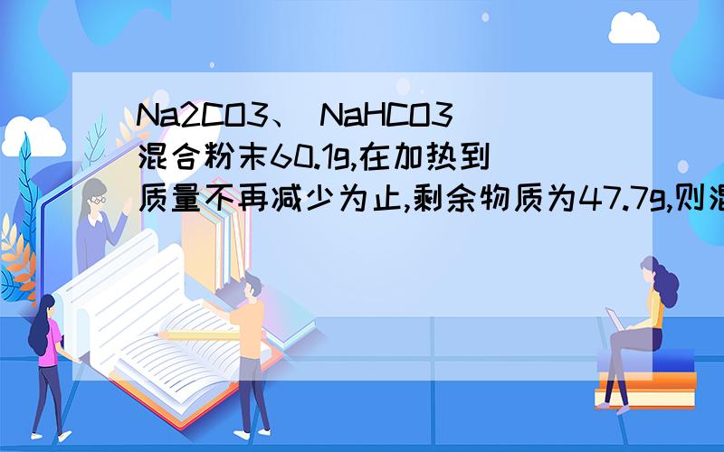 Na2CO3、 NaHCO3混合粉末60.1g,在加热到质量不再减少为止,剩余物质为47.7g,则混合物中Na2CO3的质量是?用上差量法!