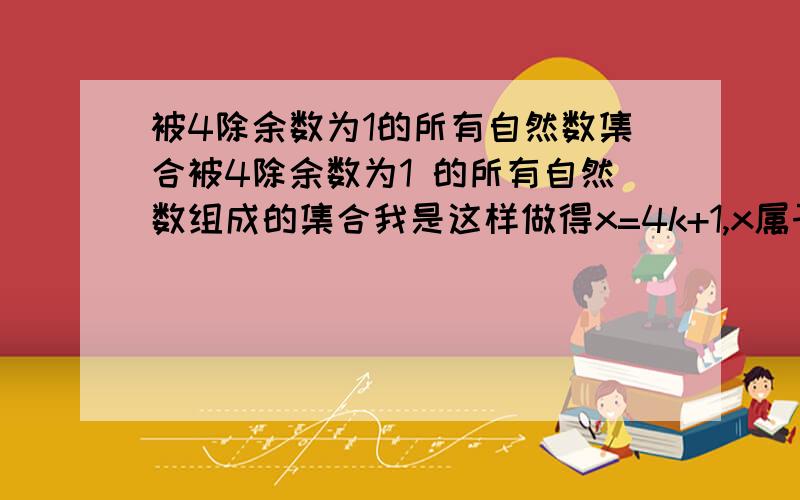 被4除余数为1的所有自然数集合被4除余数为1 的所有自然数组成的集合我是这样做得x=4k+1,x属于N但是答案是x=4k+1,k属于Z为什么,题目上说所有自然数啊