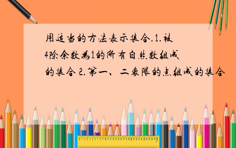 用适当的方法表示集合.1.被4除余数为1的所有自然数组成的集合 2.第一、二象限的点组成的集合