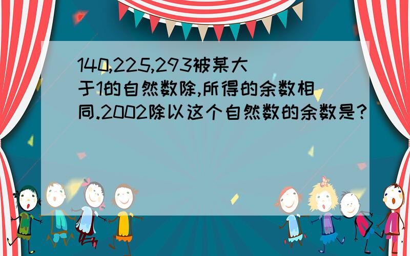 140,225,293被某大于1的自然数除,所得的余数相同.2002除以这个自然数的余数是?