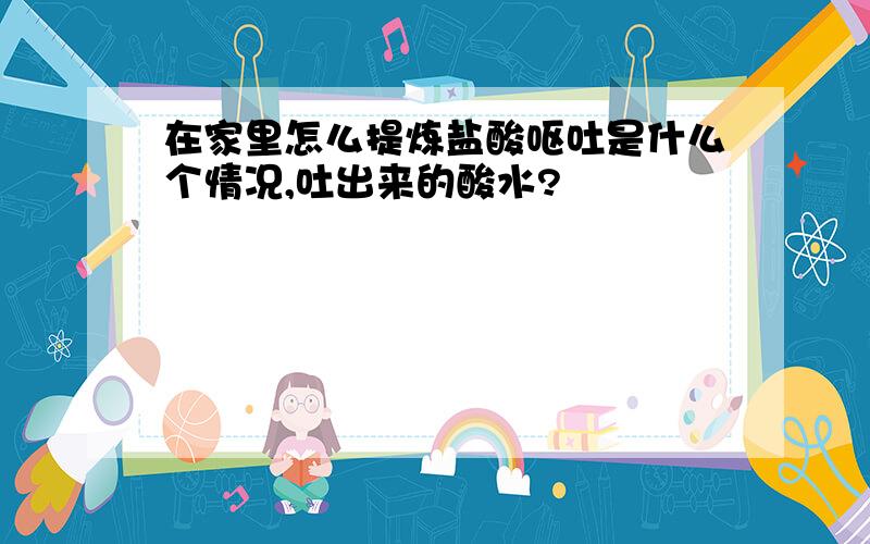 在家里怎么提炼盐酸呕吐是什么个情况,吐出来的酸水?