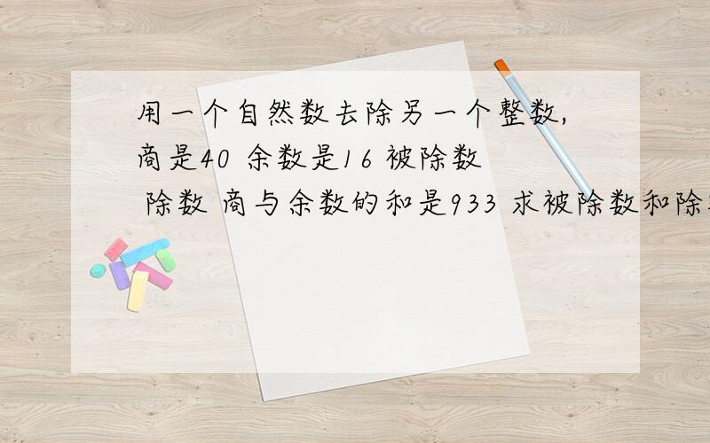 用一个自然数去除另一个整数,商是40 余数是16 被除数 除数 商与余数的和是933 求被除数和除数各是多少