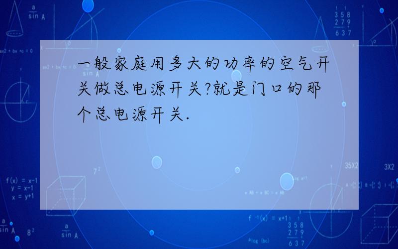 一般家庭用多大的功率的空气开关做总电源开关?就是门口的那个总电源开关.