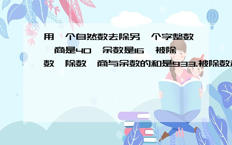 用一个自然数去除另一个字整数,商是40,余数是16,被除数、除数、商与余数的和是933.被除数和除数各是多少!