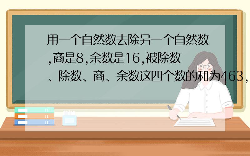 用一个自然数去除另一个自然数,商是8,余数是16,被除数、除数、商、余数这四个数的和为463,求除数.