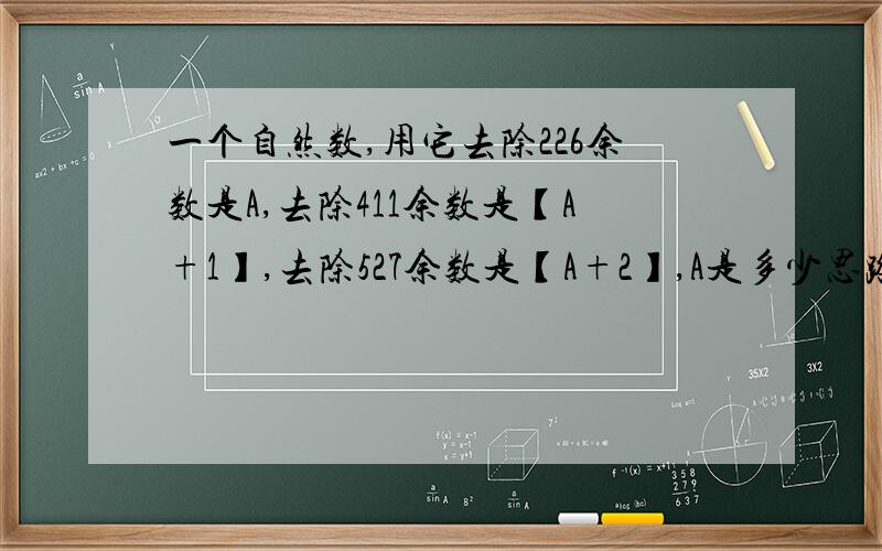 一个自然数,用它去除226余数是A,去除411余数是【A+1】,去除527余数是【A+2】,A是多少思路