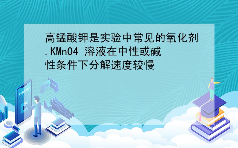 高锰酸钾是实验中常见的氧化剂.KMnO4 溶液在中性或碱性条件下分解速度较慢