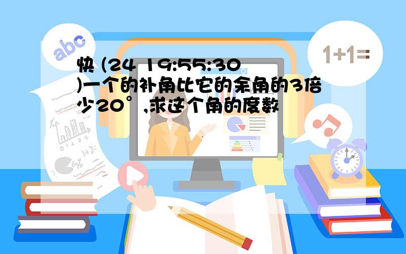 快 (24 19:55:30)一个的补角比它的余角的3倍少20°,求这个角的度数