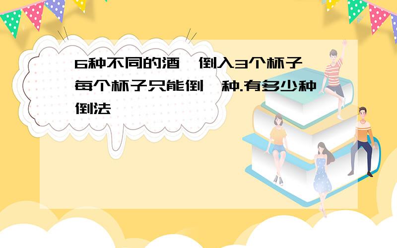 6种不同的酒,倒入3个杯子,每个杯子只能倒一种.有多少种倒法