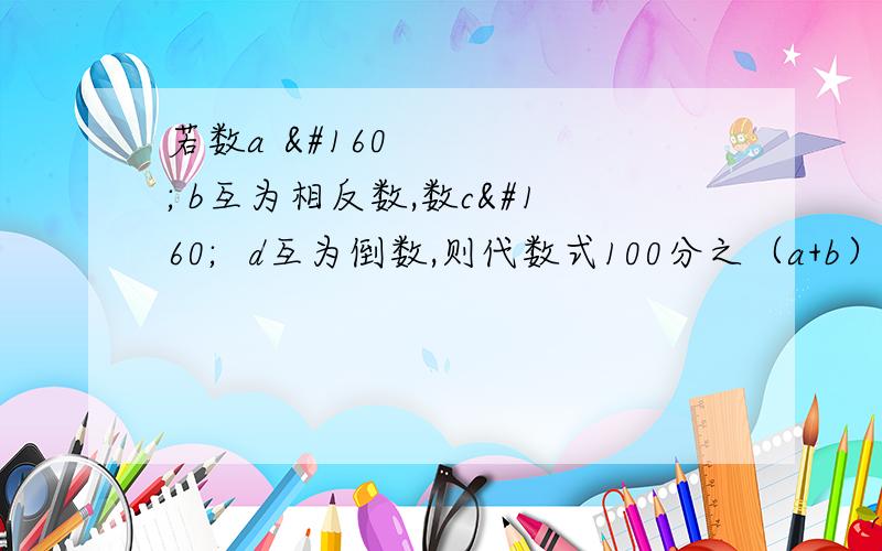 若数a   b互为相反数,数c   d互为倒数,则代数式100分之（a+b）的三次方—（cd）的二次方分之1=多少? 