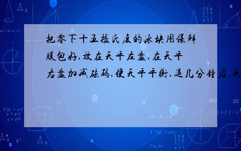 把零下十五摄氏度的冰块用保鲜膜包好,放在天平左盘,在天平右盘加减砝码,使天平平衡,过几分钟后,天平不再平衡（冰没有融化）此时天平指针偏向了分度盘的哪一侧?