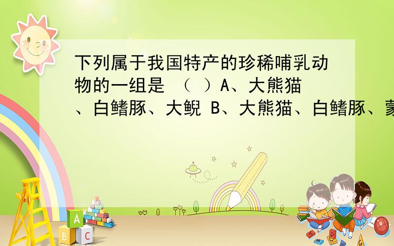 下列属于我国特产的珍稀哺乳动物的一组是 （ ）A、大熊猫、白鳍豚、大鲵 B、大熊猫、白鳍豚、蒙古野驴C、金丝猴、丹顶鹤、白鳍豚 D、藏羚羊、扬子鳄、白鳍豚