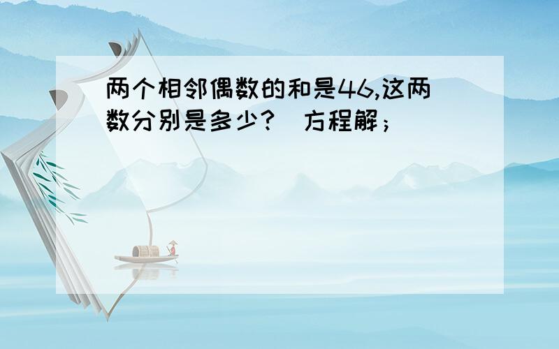 两个相邻偶数的和是46,这两数分别是多少?（方程解；