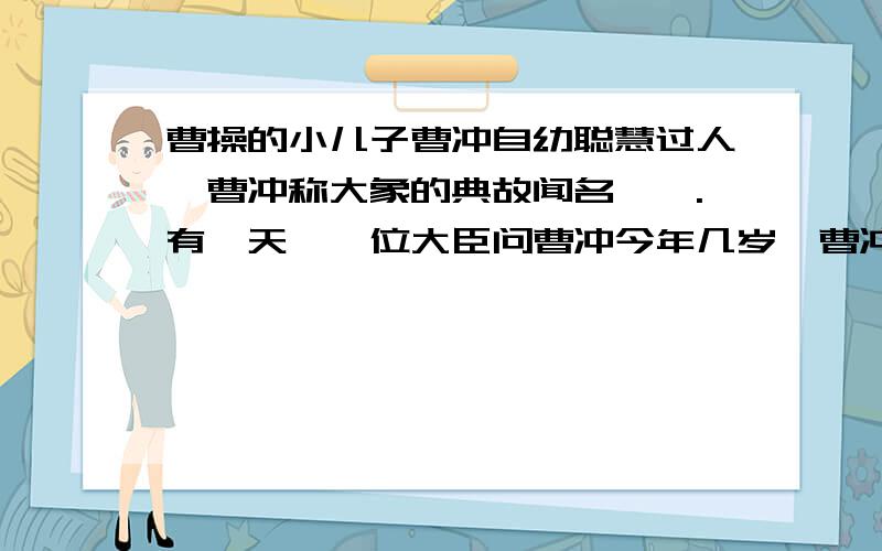 曹操的小儿子曹冲自幼聪慧过人,曹冲称大象的典故闻名遐迩.有一天,一位大臣问曹冲今年几岁,曹冲答：“