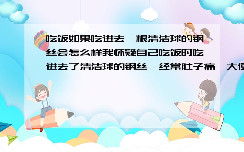 吃饭如果吃进去一根清洁球的钢丝会怎么样我怀疑自己吃饭时吃进去了清洁球的钢丝,经常肚子痛,大便那些都正常的.请问具体怎么诊断?怎么治疗?钢丝会被胃酸消化掉吗?会自己排出来吗?