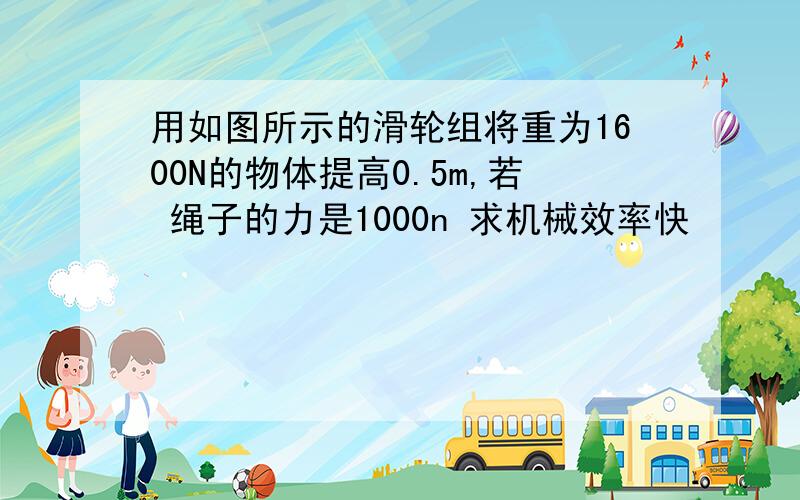 用如图所示的滑轮组将重为1600N的物体提高0.5m,若 绳子的力是1000n 求机械效率快