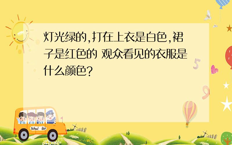 灯光绿的,打在上衣是白色,裙子是红色的 观众看见的衣服是什么颜色?