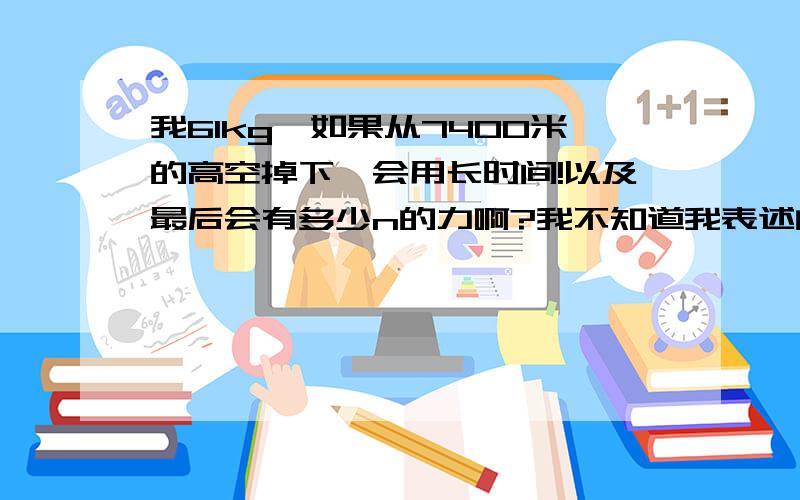 我61kg,如果从7400米的高空掉下,会用长时间!以及最后会有多少n的力啊?我不知道我表述的清楚不!但是我觉得应该能明白吧!女神说我算出来了就和我在一起!