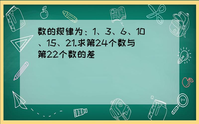 数的规律为：1、3、6、10、15、21.求第24个数与第22个数的差