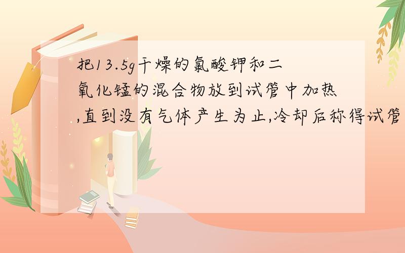 把13.5g干燥的氯酸钾和二氧化锰的混合物放到试管中加热,直到没有气体产生为止,冷却后称得试管中的质量为7.8g,求原混合物中氯酸钾的质量