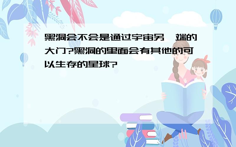 黑洞会不会是通过宇宙另一端的大门?黑洞的里面会有其他的可以生存的星球?