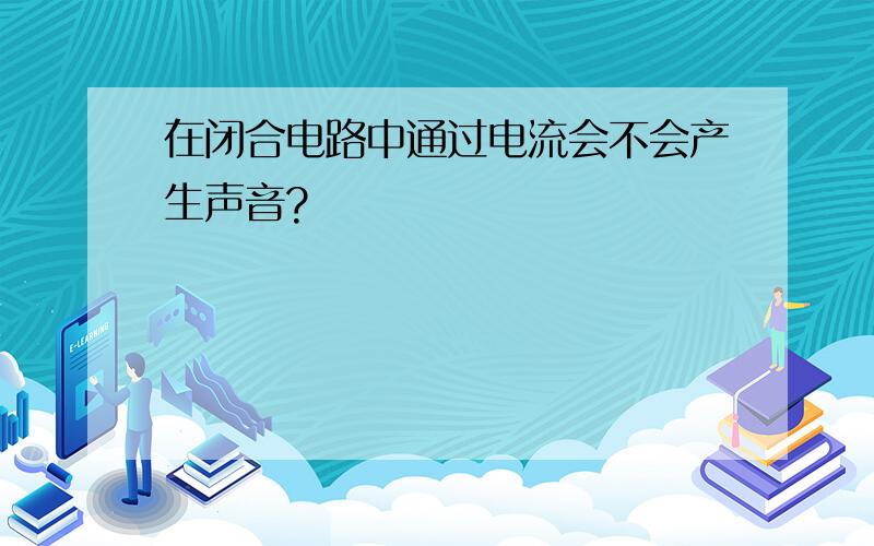 在闭合电路中通过电流会不会产生声音?