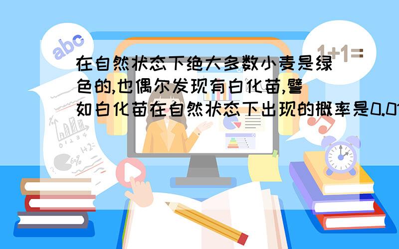 在自然状态下绝大多数小麦是绿色的,也偶尔发现有白化苗,譬如白化苗在自然状态下出现的概率是0.01%,则理论上小麦杂合子在群体出现的概率是多少?