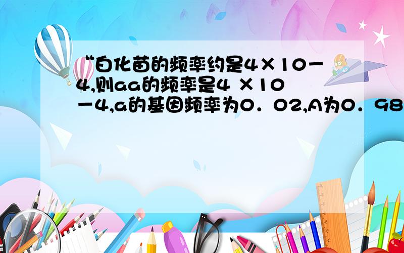 “白化苗的频率约是4×10－4,则aa的频率是4 ×10－4,a的基因频率为0．02,A为0．98.正常植株中Aa的基因型频率为2×0．02×0．98/（0．982+2×0．02×0．98）=2×0．02/（1+0．02）其中的0.982怎么得来的?