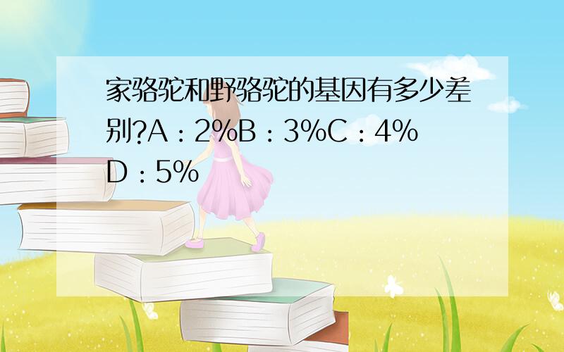 家骆驼和野骆驼的基因有多少差别?A：2%B：3%C：4%D：5%