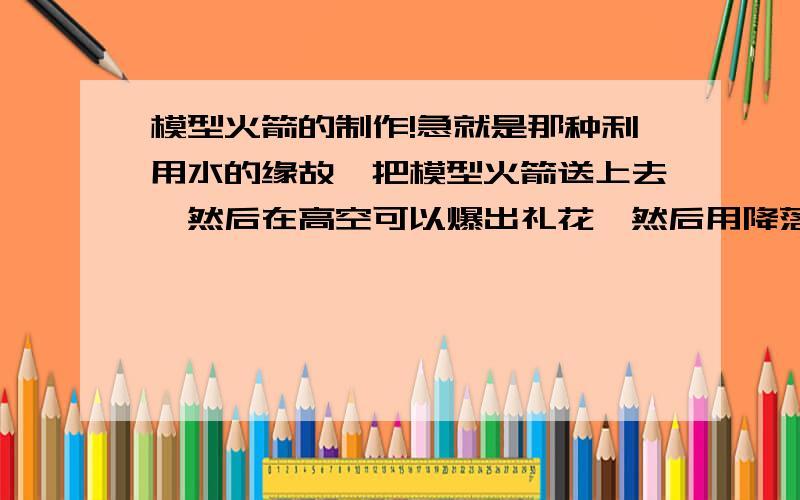 模型火箭的制作!急就是那种利用水的缘故,把模型火箭送上去,然后在高空可以爆出礼花,然后用降落伞慢慢落下.请问制作这种东西要什么材料,要怎么制作?