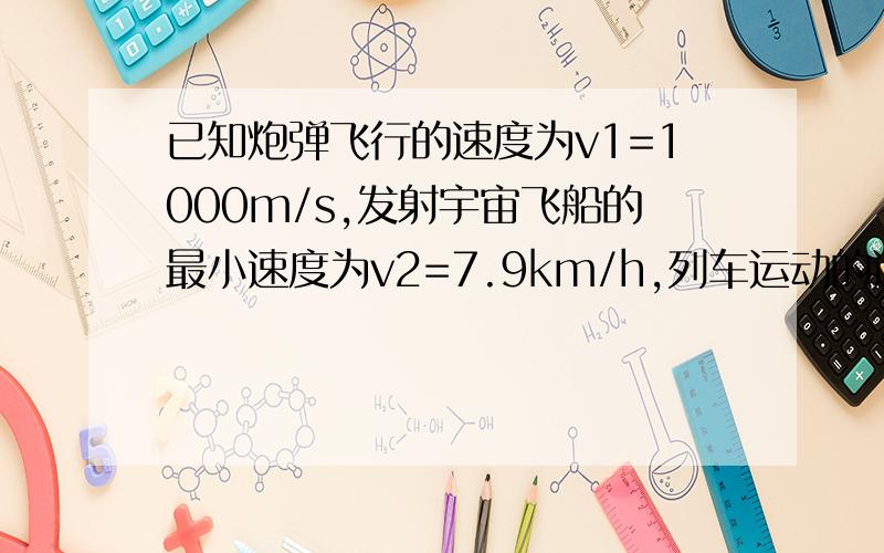 已知炮弹飞行的速度为v1=1000m/s,发射宇宙飞船的最小速度为v2=7.9km/h,列车运动的速度为v3=180km/h.则v1,v2,v3的大小关系是?