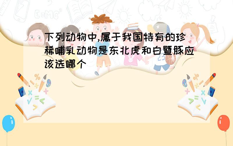 下列动物中,属于我国特有的珍稀哺乳动物是东北虎和白暨豚应该选哪个