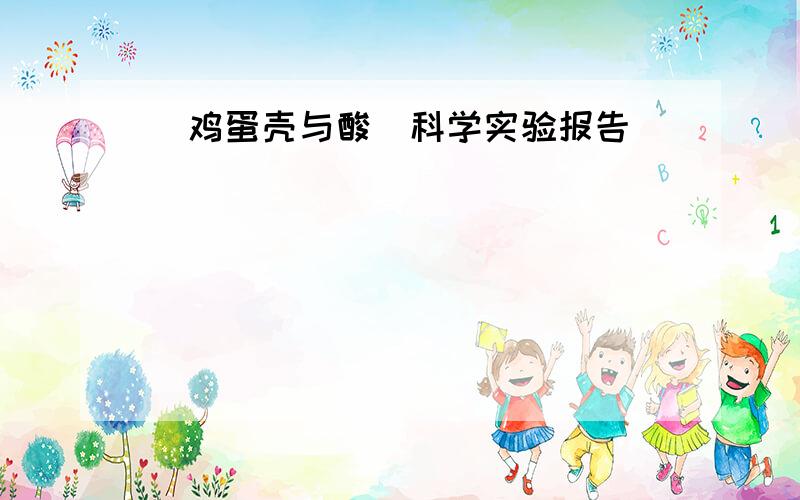 （鸡蛋壳与酸）科学实验报告