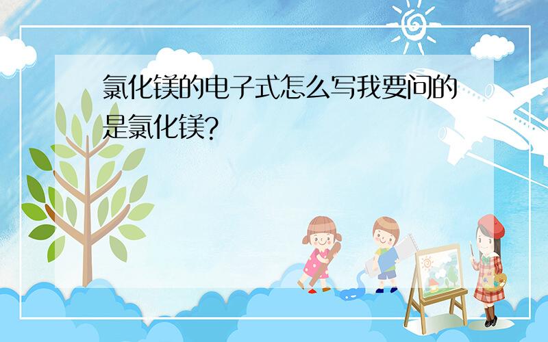 氯化镁的电子式怎么写我要问的是氯化镁?