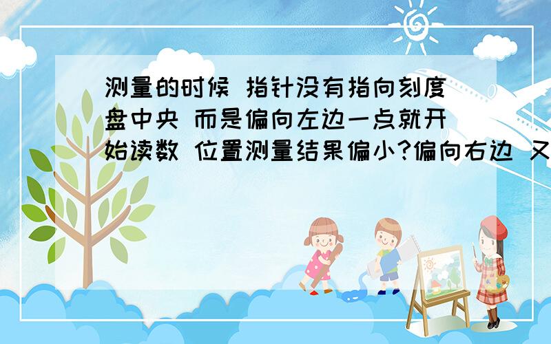 测量的时候 指针没有指向刻度盘中央 而是偏向左边一点就开始读数 位置测量结果偏小?偏向右边 又为什么会偏大?