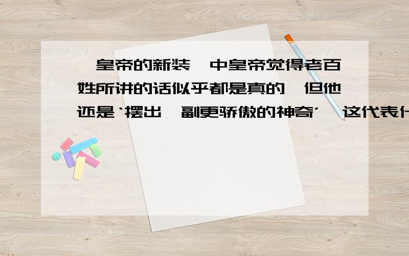 《皇帝的新装》中皇帝觉得老百姓所讲的话似乎都是真的,但他还是‘摆出一副更骄傲的神奇’,这代表什么?